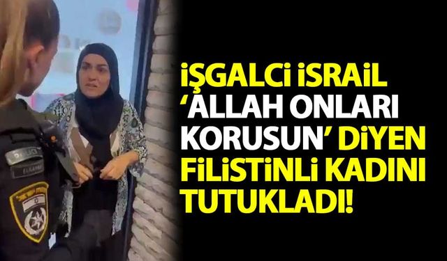 İşgalci İsrail, 'Allah onları korusun' diyen Filistinli kadını tutukladı!