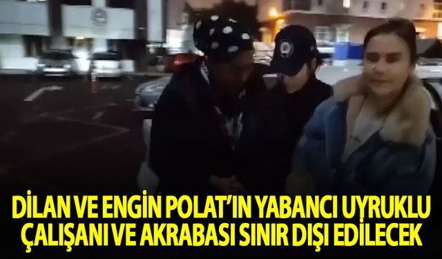 Dilan ve Engin Polat'ın yabancı uyruklu çalışanı ve akrabası sınır dışı edilecek