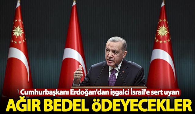 Erdoğan'dan İsrail'e: Ağır bedel ödeyecekler