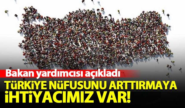 Bakan yardımcısı: Türkiye nüfusunu arttırmaya ihtiyacımız var