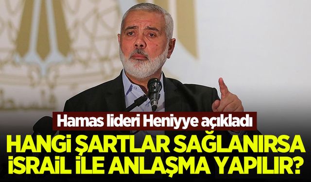 Hamas lideri Heniyye, İsrail ile hangi şartlarda anlaşabileceklerini açıkladı