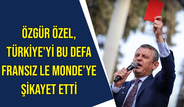 Özgür Özel, Türkiye'yi bu defa Fransız Le Monde’ye şikayet etti