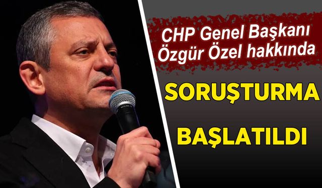 CHP Genel Başkanı Özel hakkında soruşturma başlatıldı