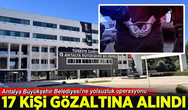 Antalya Büyükşehir Belediyesi'ne yolsuzluk operasyonu: 17 gözaltı
