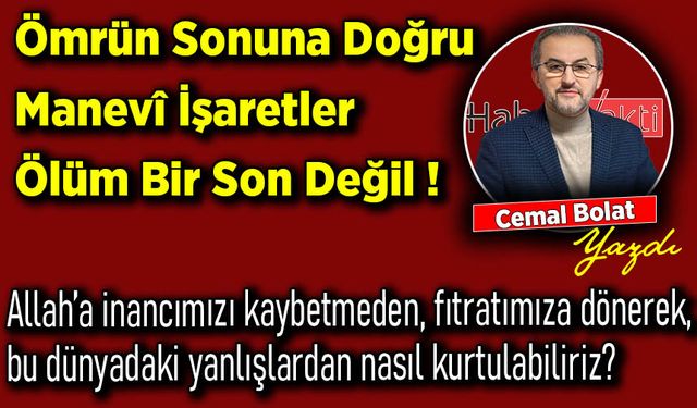 Cemal Bolat yazdı: Ömrün Sonuna Doğru Manevî İşaretler Ölüm Bir Son Değil !