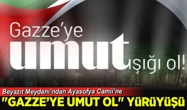 Beyazıt Meydanı’ndan Ayasofya Camii’ne "Gazze'ye Umut Ol" yürüyüşü