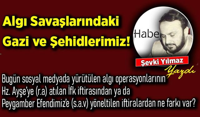Şevki Yılmaz yazdı: Algı Savaşlarındaki Gazi ve Şehidlerimiz!