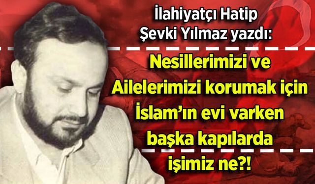 Şevki Yılmaz yazdı: Nesillerimizi ve Ailelerimizi korumak için İslam’ın evi varken başka kapılarda işimiz ne?