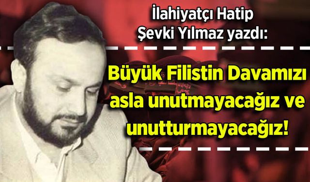Şevki Yılmaz yazdı: Büyük Filistin Davamızı asla unutmayacağız ve unutturmayacağız!