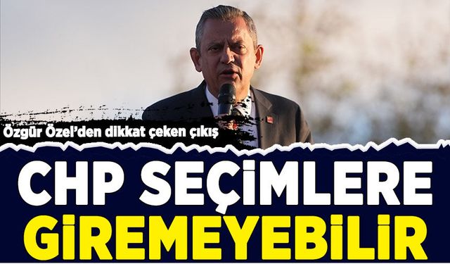 Özgür Özel'den dikkat çeken çıkış: CHP seçimlere giremeyebilir