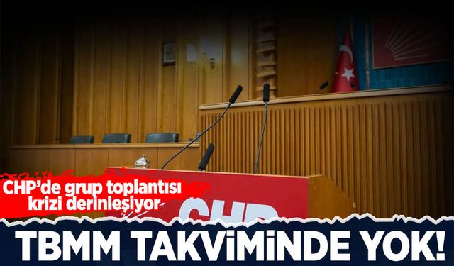 CHP’de grup toplantısı krizi: TBMM takviminde yok!
