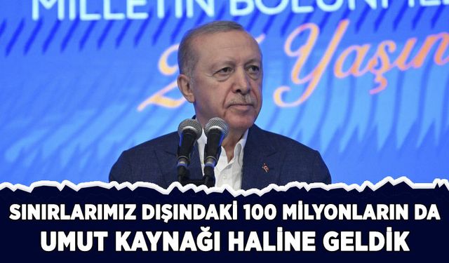 Erdoğan: Sınırlarımız dışındaki 100 milyonların da umut kaynağı haline geldik