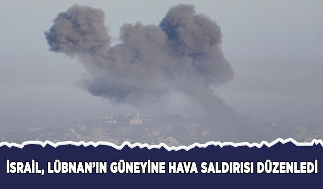 İsrail, Lübnan'ın güneyine hava saldırıları düzenledi