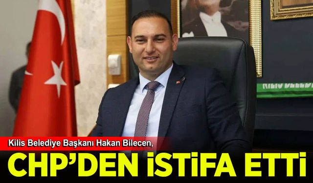 Kilis Belediye Başkanı Hakan Bilecen, CHP'den istifa etti