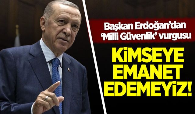 Erdoğan'dan ‘Milli güvenlik’ vurgusu: Kimseye emanet edemeyiz