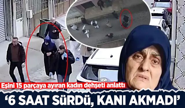 Eşini 15 parçaya ayıran kadın dehşeti anlattı: 6 saat sürdü, kanı akmadı