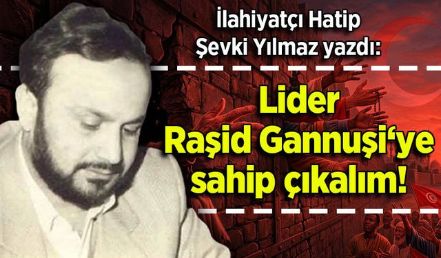 Şevki Yılmaz yazdı: Lider Raşid Gannuşi‘ye sahip çıkalım!