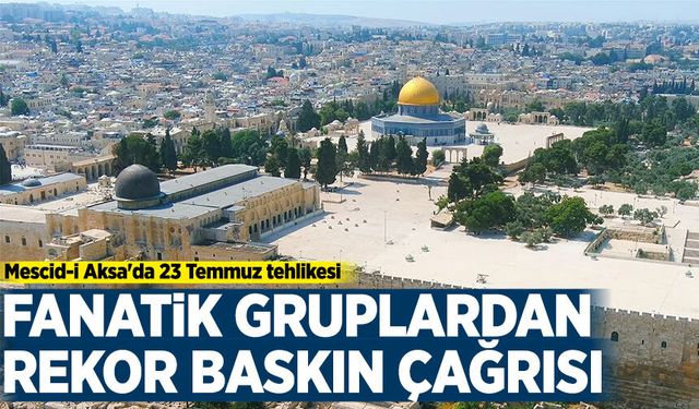 Mescid-i Aksa'da 23 Temmuz tehlikesi: Fanatik gruplardan rekor baskın çağrısı!