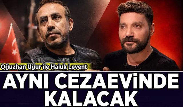 Oğuzhan Uğur ile Haluk Levent aynı cezaevinde kalacak