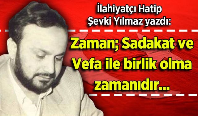 Şevki Yılmaz yazdı: Zaman; Sadakat ve Vefa ile birlik olma zamanıdır...