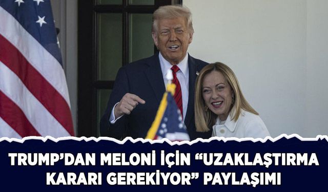 Trump'tan Meloni için "Uzaklaştırma kararı gerekiyor" paylaşımı