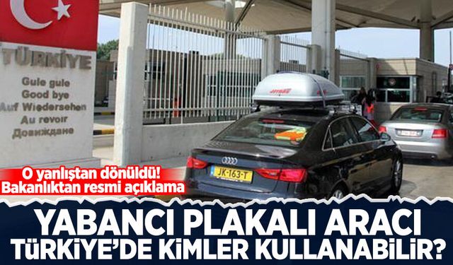 O yanlıştan dönüldü! Bakanlıktan resmi açıklama: Yabancı plakalı aracı Türkiye'de kimler kullanabilir?
