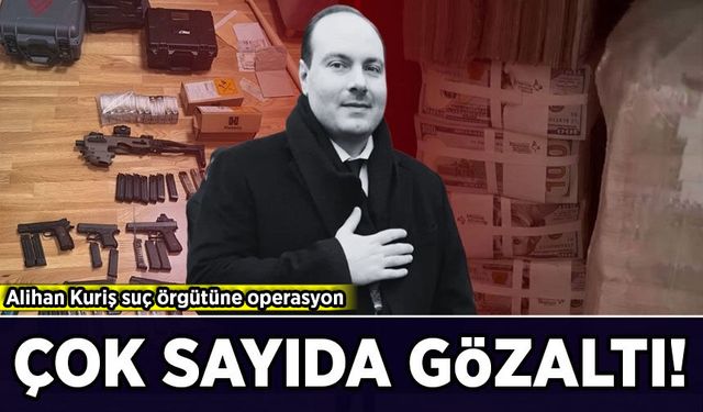 Alihan Kuriş suç örgütüne operasyon: Çok sayıda gözaltı!