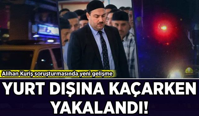 Alihan Kuriş soruşturmasında yeni gelişme: Yurt dışına kaçarken yakalandı!