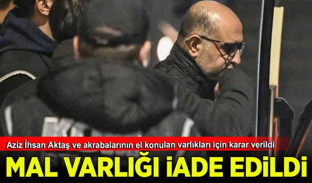 Aziz İhsan Aktaş ve akrabalarının el konulan varlıkları için iade kararı