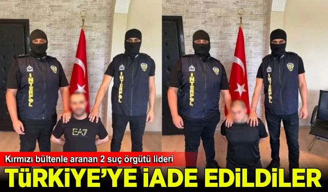Kırmızı bültenle aranan 2 suç örgütü lideri Türkiye'ye iade edildi