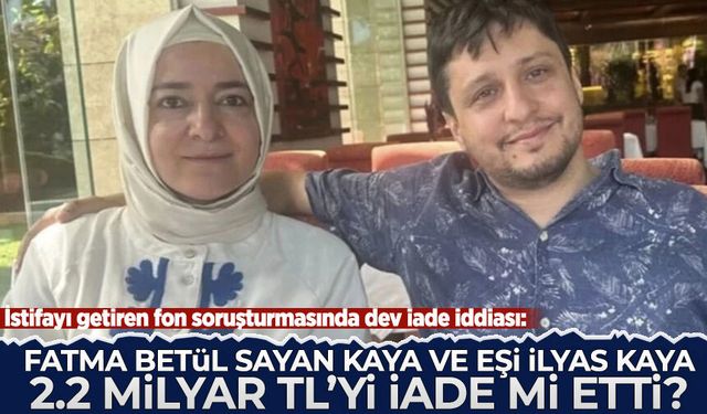 Fatma Betül Sayan Kaya ile eşi İlyas Kaya, 2,2 milyar lirayı iade mi etti?