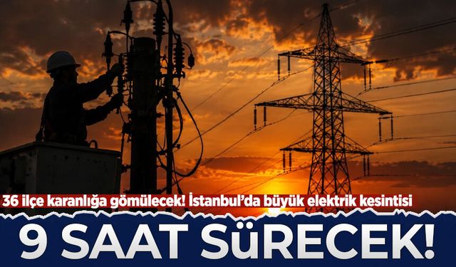 İstanbul’da büyük elektrik kesintisi: 36 ilçe karanlığa gömülecek 9 saat sürecek