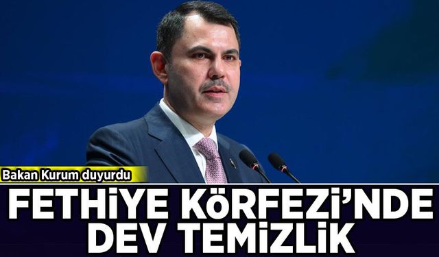 Bakan Kurum duyurdu: Fethiye Körfezi’nde dev temizlik!