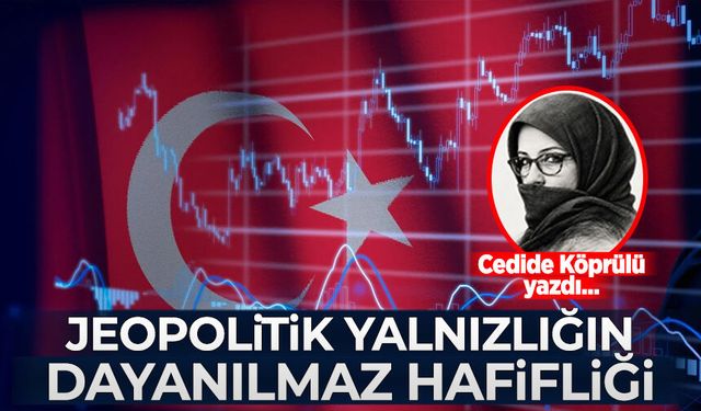 Cedide Köprülü yazdı: Jeopolitik yalnızlığın dayanılmaz hafifliği