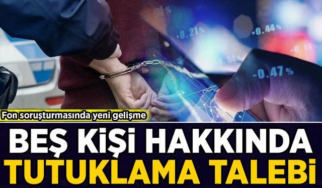 Fon soruşturmasında yeni gelişme: 5 kişi hakkında tutuklama talebi