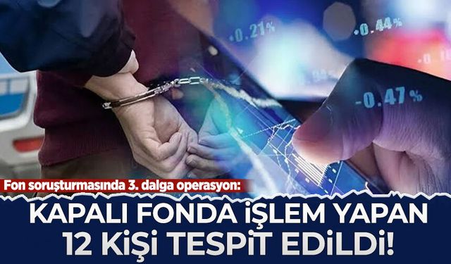 Fon soruşturmasında 3. dalga operasyon: Kapalı fonda işlem yapan 12 kişi tespit edildi