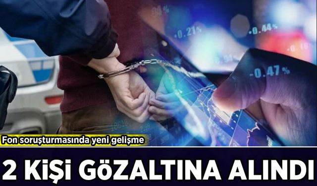 Fon soruşturmasında yeni gelişme: 2 kişi gözaltına alındı