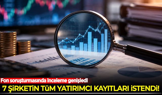 Fon soruşturmasında inceleme genişledi: 7 şirketin tüm yatırımcı kayıtları istendi
