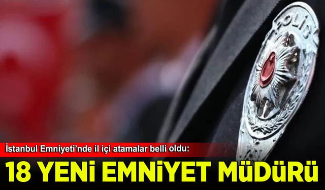 İstanbul Emniyeti’nde il içi atamalar belli oldu: 18 ilçeye yeni emniyet müdürü