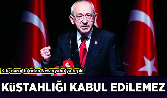 Kılıçdaroğlu'ndan Netanyahu'ya tepki: Küstahlığı Kabul edilemez