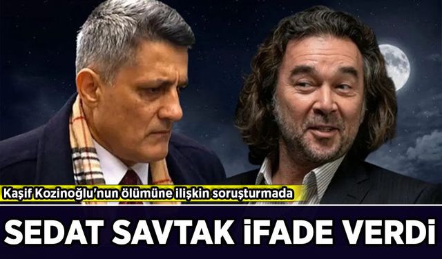 Kaşif Kozinoğlu soruşturmasında yeni gelişme: Sedat Savtak ifade verdi