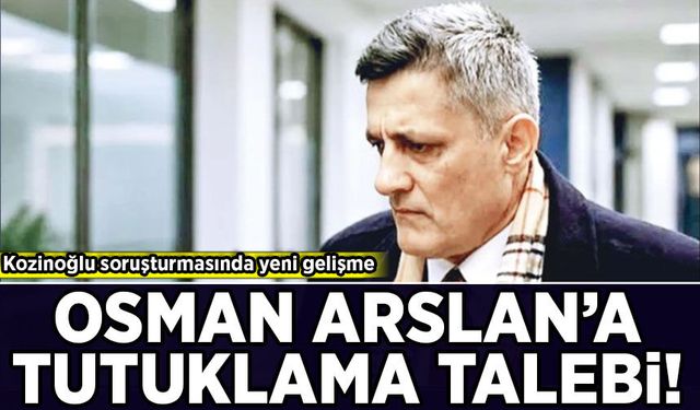 Kaşif Kozinoğlu soruşturmasında yeni gelişme: Osman Arslan'a tutuklama talebi