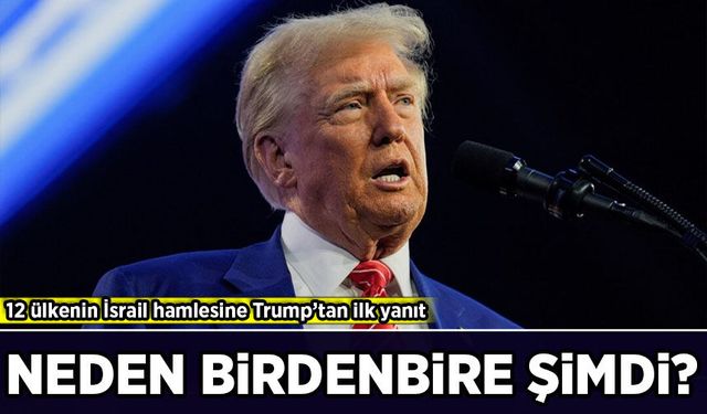 12 ülkenin İsrail hamlesine Trump’tan ilk yanıt: Neden birdenbire şimdi?