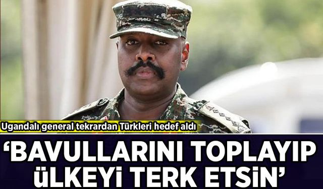 Ugandalı general tekrardan Türkleri hedef aldı: 'Bavullarını toplayıp ülkemizden çıkmalılar'