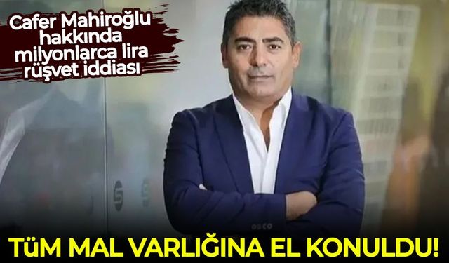 Cafer Mahiroğlu hakkında milyonlarca lira rüşvet iddiası