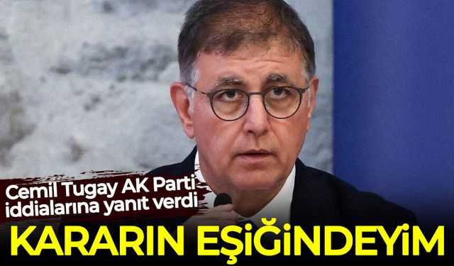 Cemil Tugay AK Parti iddialarına yanıt verdi: Kararın eşiğindeyim!