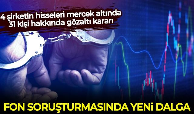 Fon soruşturmasında yeni dalga: 4 şirketin hisseleri mercek altında, 31 kişi hakkında gözaltı kararı