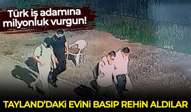 Türk iş adamına milyonluk vurgun: Tayland'daki evini basıp rehin aldılar