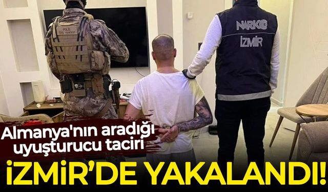 Almanya'nın aradığı uyuşturucu taciri İzmir'de yakalandı