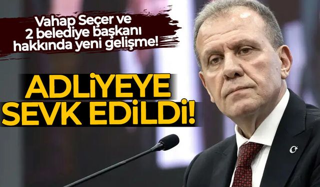 Vahap Seçer ve 2 belediye başkanı adliyeye sevk edildi!